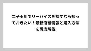 二子玉川でリーバイスを探すなら知っておきたい！最新店舗情報と購入方法を徹底解説