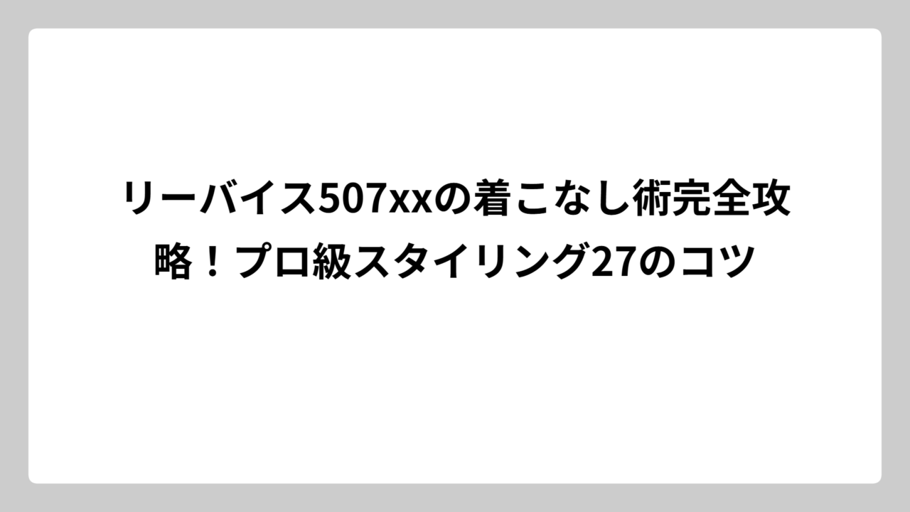 リーバイス507xxの着こなし術完全攻略！プロ級スタイリング27のコツ