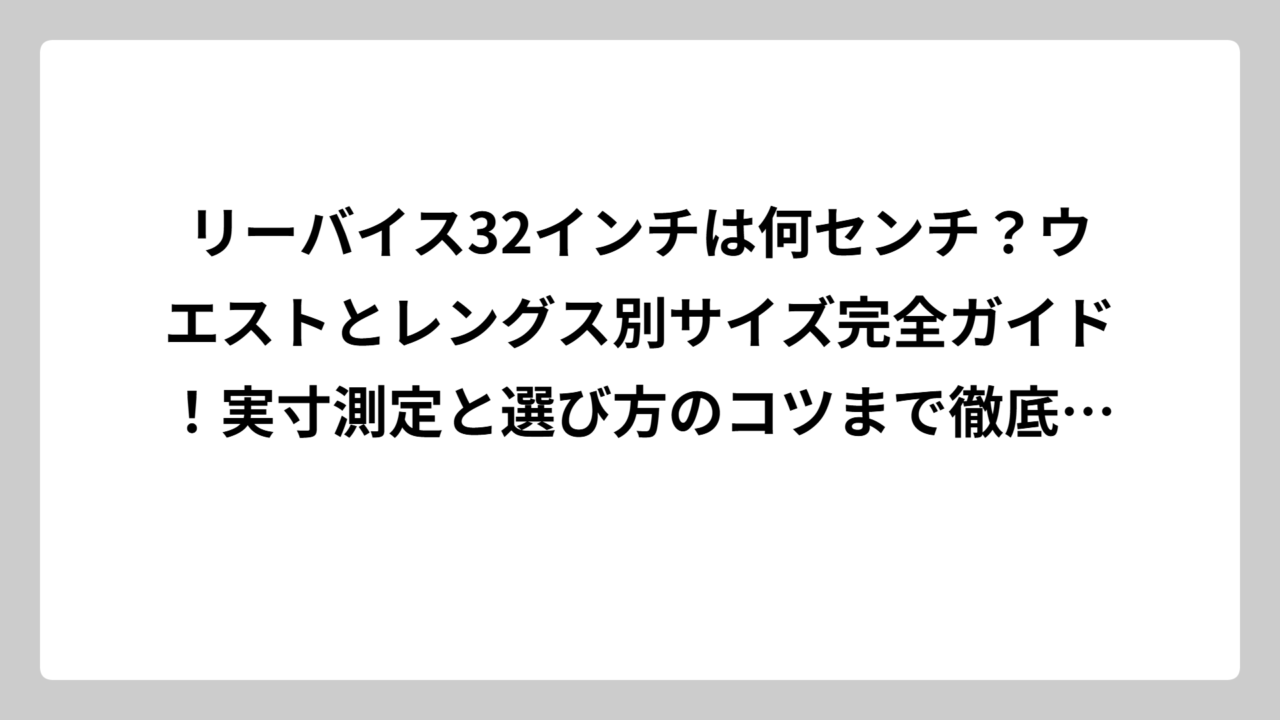 リーバイス32インチは何センチ？ウエストとレングス別サイズ完全ガイド！実寸測定と選び方のコツまで徹底解説
