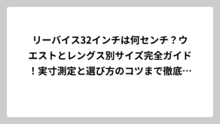 リーバイス32インチは何センチ？ウエストとレングス別サイズ完全ガイド！実寸測定と選び方のコツまで徹底解説