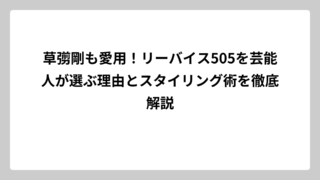 草彅剛も愛用！リーバイス505を芸能人が選ぶ理由とスタイリング術を徹底解説