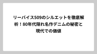 リーバイス509のシルエットを徹底解析！80年代隠れ名作デニムの秘密と現代での価値