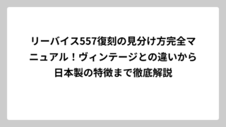 リーバイス557復刻の見分け方完全マニュアル！ヴィンテージとの違いから日本製の特徴まで徹底解説