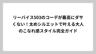 リーバイス503のコーデが最高にダサくない！太めシルエットで叶える大人のこなれ感スタイル完全ガイド