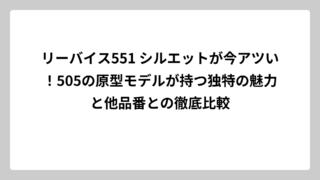 リーバイス551 シルエットが今アツい！505の原型モデルが持つ独特の魅力と他品番との徹底比較