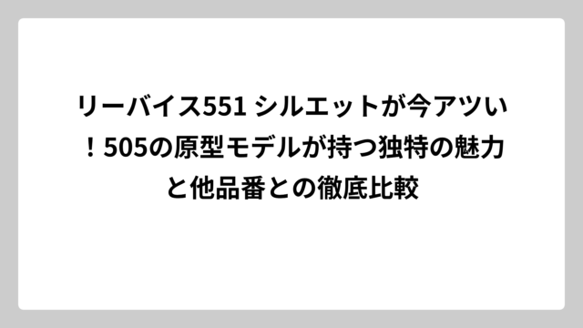 リーバイス551 シルエットが今アツい！505の原型モデルが持つ独特の魅力と他品番との徹底比較