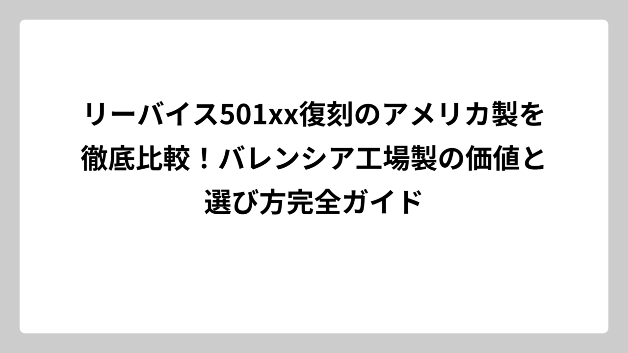 リーバイス501xx復刻のアメリカ製を徹底比較！バレンシア工場製の価値と選び方完全ガイド