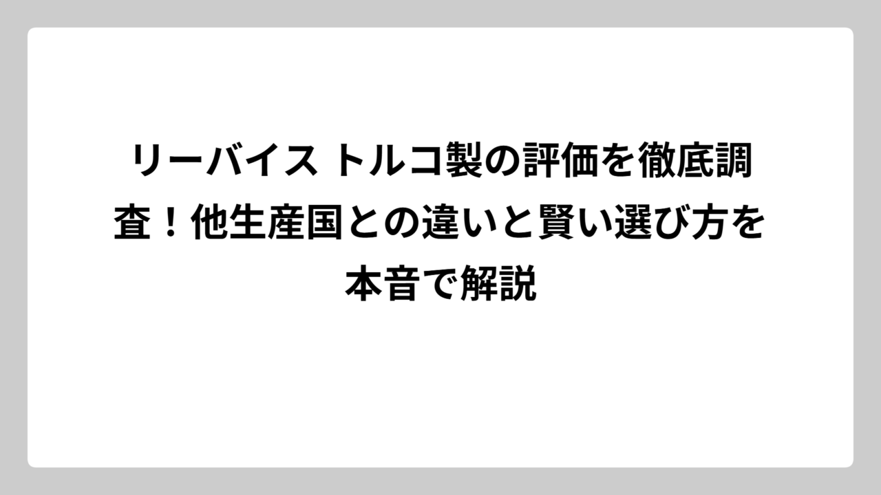 リーバイス トルコ製の評価を徹底調査！他生産国との違いと賢い選び方を本音で解説