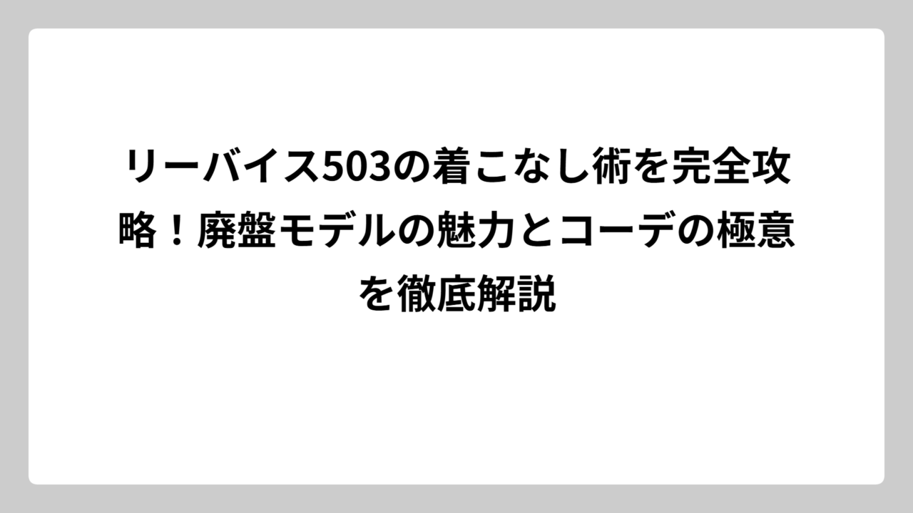 リーバイス503の着こなし術を完全攻略！廃盤モデルの魅力とコーデの極意を徹底解説