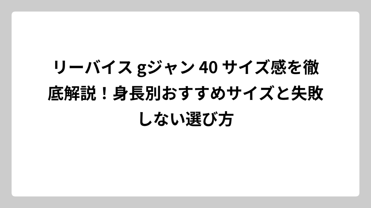リーバイス gジャン 40 サイズ感を徹底解説！身長別おすすめサイズと失敗しない選び方