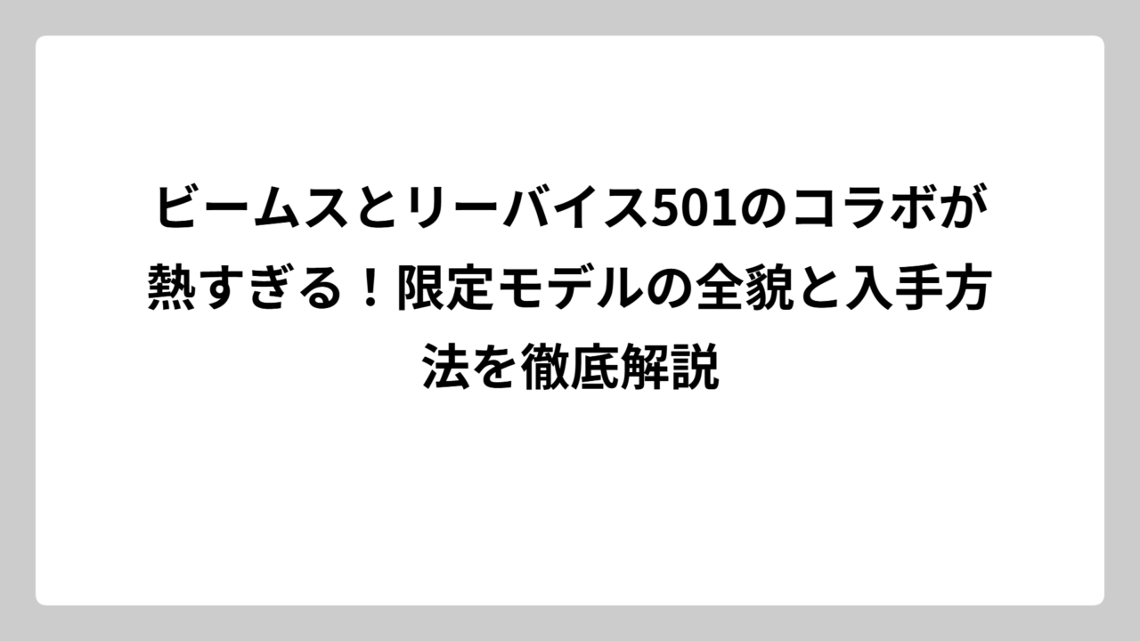 ビームスとリーバイス501のコラボが熱すぎる！限定モデルの全貌と入手方法を徹底解説
