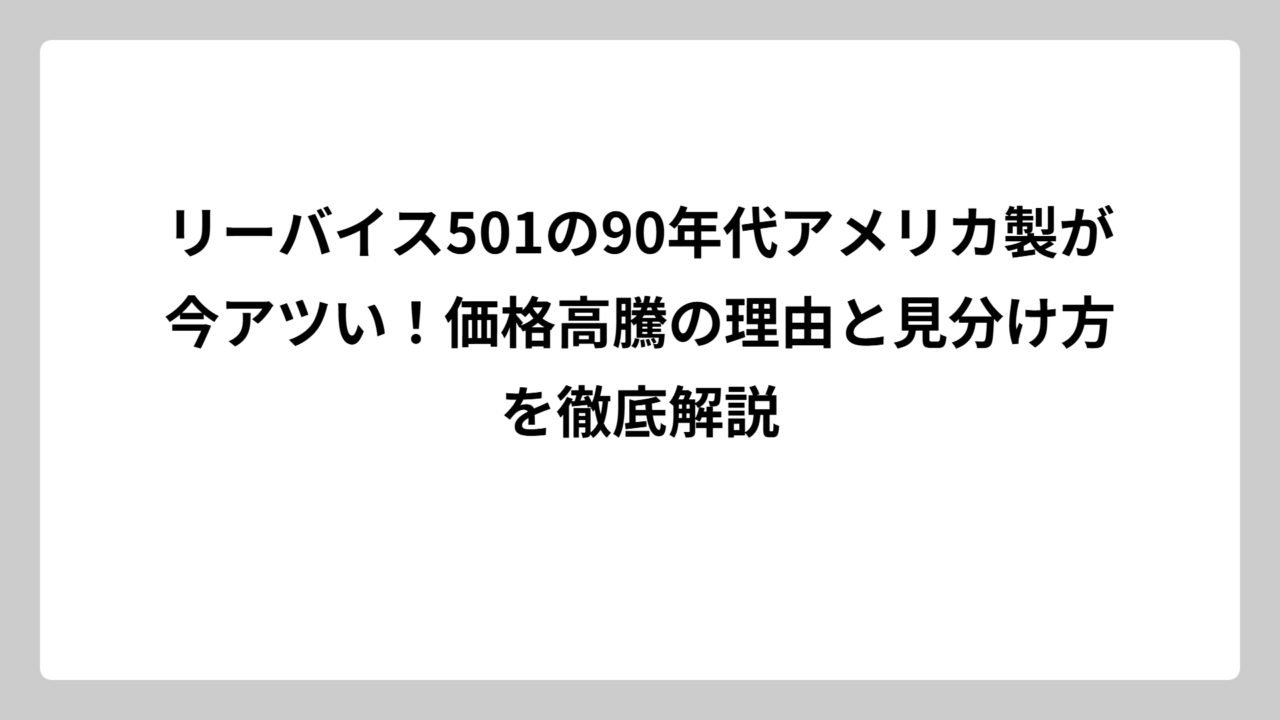 リーバイス501の90年代アメリカ製が今アツい！価格高騰の理由と見分け方を徹底解説