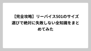 【完全攻略】リーバイス501のサイズ選びで絶対に失敗しない全知識をまとめてみた