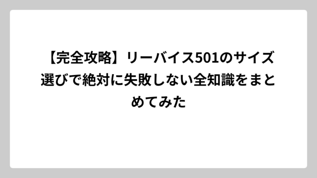 【完全攻略】リーバイス501のサイズ選びで絶対に失敗しない全知識をまとめてみた