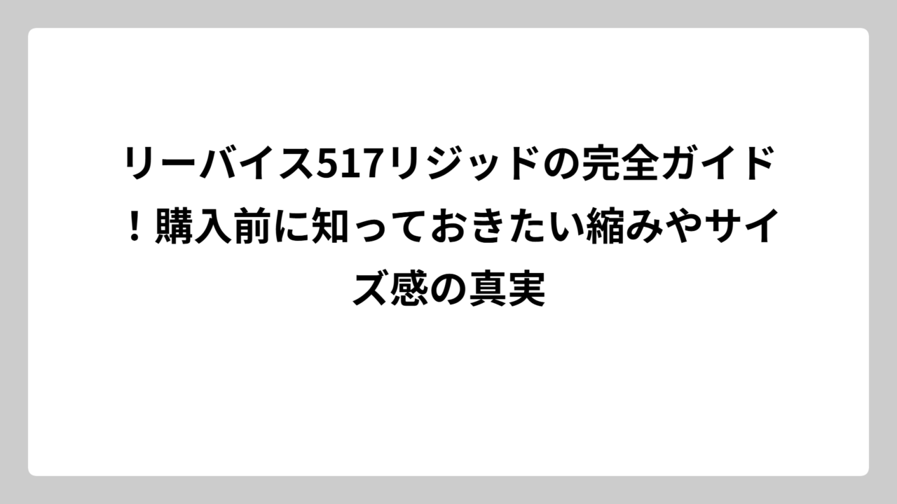 リーバイス517リジッドの完全ガイド！購入前に知っておきたい縮みやサイズ感の真実