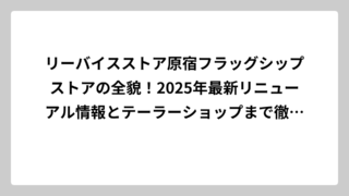 リーバイスストア原宿フラッグシップストアの全貌！2025年最新リニューアル情報とテーラーショップまで徹底解説