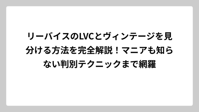 リーバイスのLVCとヴィンテージを見分ける方法を完全解説！マニアも知らない判別テクニックまで網羅