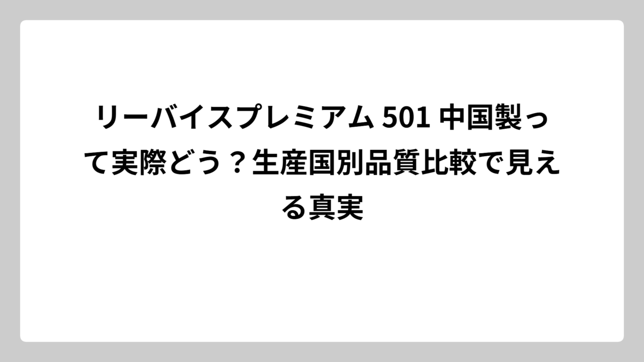 リーバイスプレミアム 501 中国製って実際どう？生産国別品質比較で見える真実