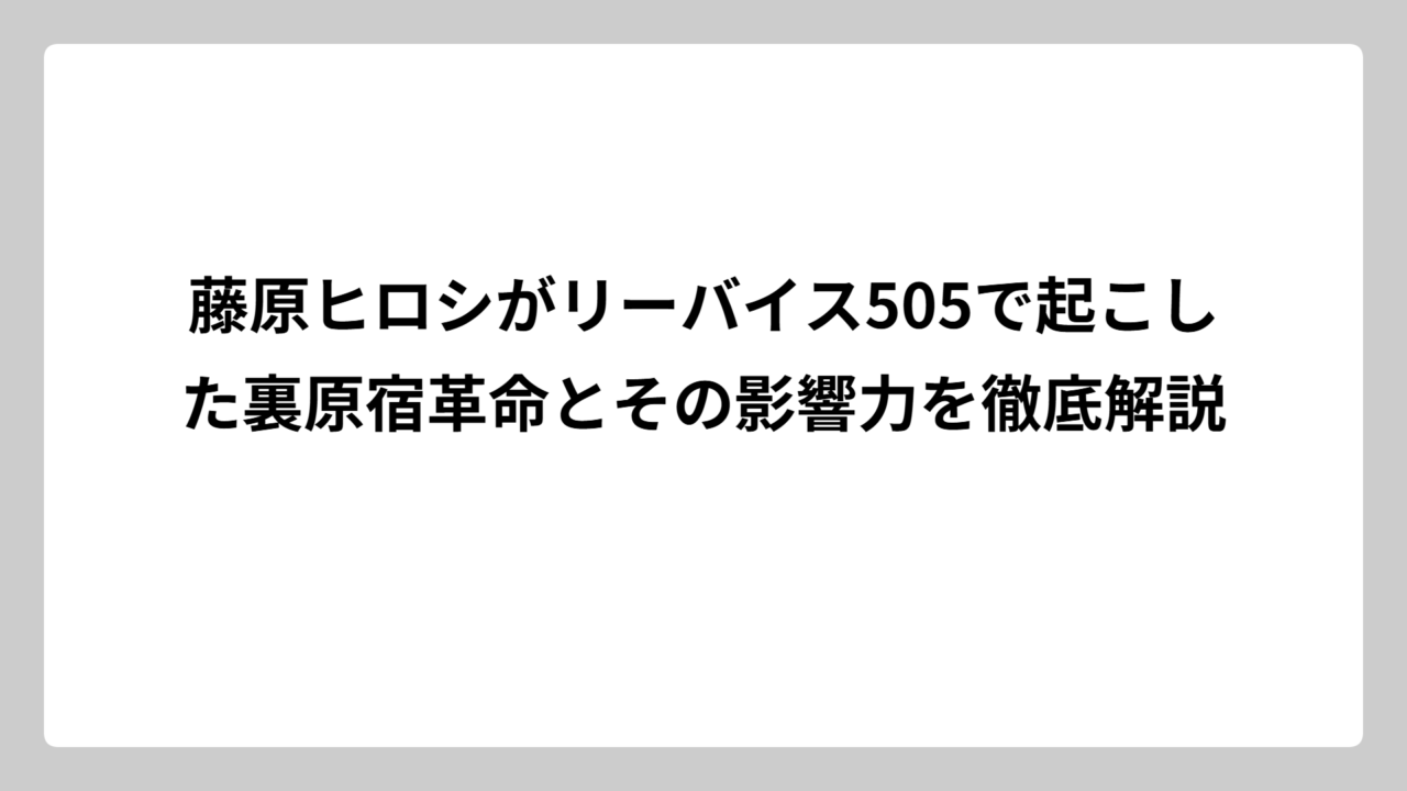 藤原ヒロシがリーバイス505で起こした裏原宿革命とその影響力を徹底解説