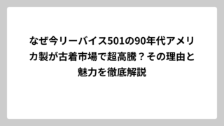 なぜ今リーバイス501の90年代アメリカ製が古着市場で超高騰？その理由と魅力を徹底解説