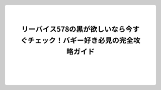 リーバイス578の黒が欲しいなら今すぐチェック！バギー好き必見の完全攻略ガイド