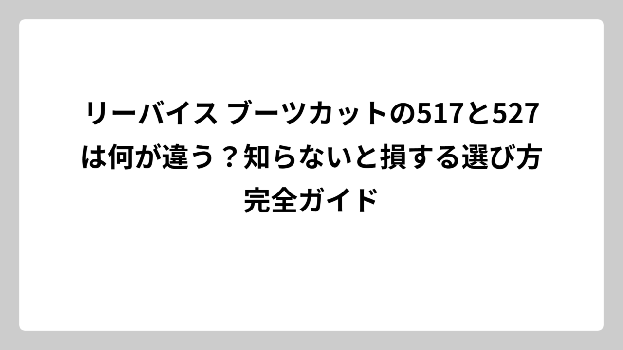 リーバイス ブーツカットの517と527は何が違う？知らないと損する選び方完全ガイド