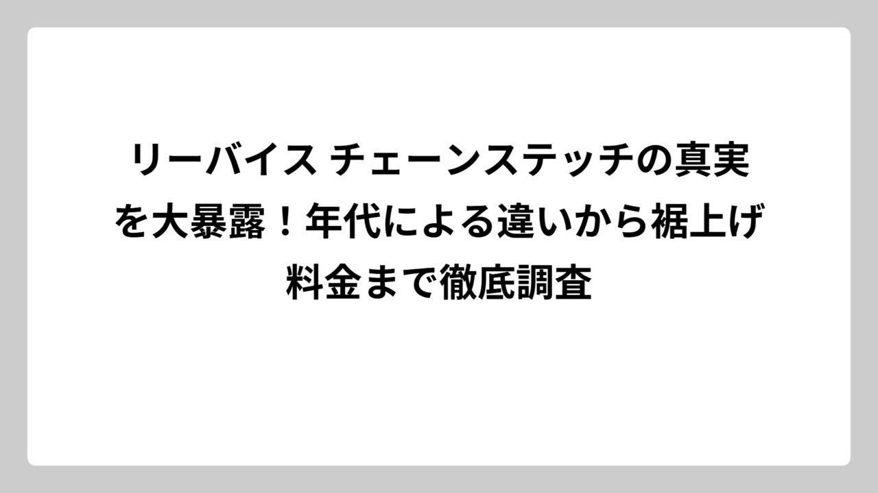 リーバイス チェーンステッチの真実を大暴露！年代による違いから裾上げ料金まで徹底調査