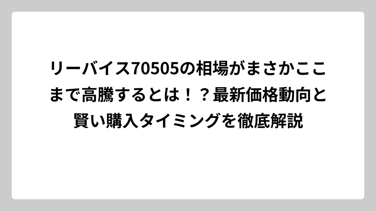 リーバイス70505の相場がまさかここまで高騰するとは！？最新価格動向と賢い購入タイミングを徹底解説