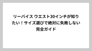 リーバイス ウエスト30インチが知りたい！サイズ選びで絶対に失敗しない完全ガイド