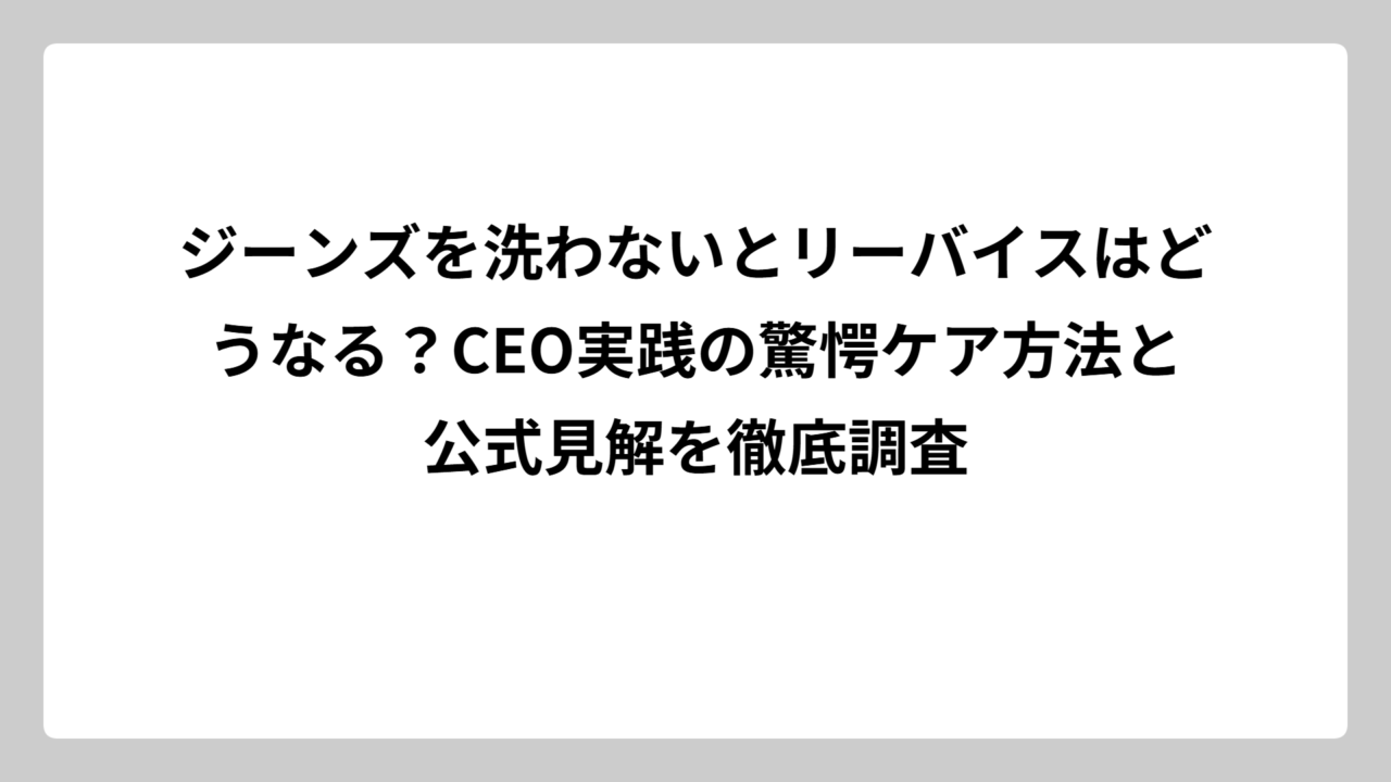ジーンズを洗わないとリーバイスはどうなる？CEO実践の驚愕ケア方法と公式見解を徹底調査
