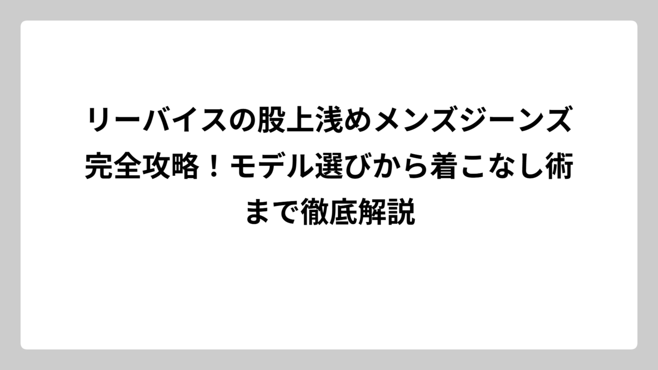 リーバイスの股上浅めメンズジーンズ完全攻略！モデル選びから着こなし術まで徹底解説
