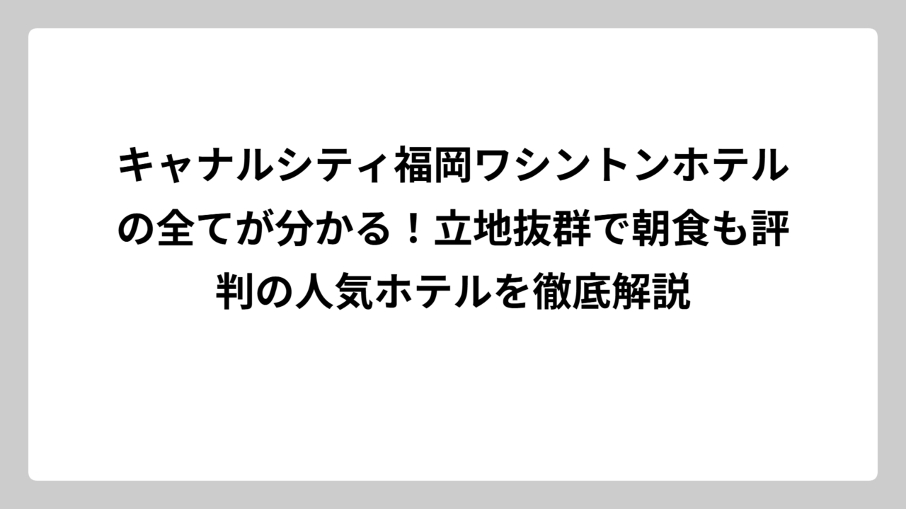 キャナルシティ福岡ワシントンホテルの全てが分かる！立地抜群で朝食も評判の人気ホテルを徹底解説