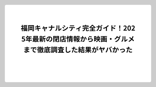 福岡キャナルシティ完全ガイド！2025年最新の閉店情報から映画・グルメまで徹底調査した結果がヤバかった