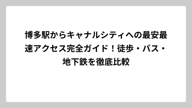 博多駅からキャナルシティへの最安最速アクセス完全ガイド！徒歩・バス・地下鉄を徹底比較