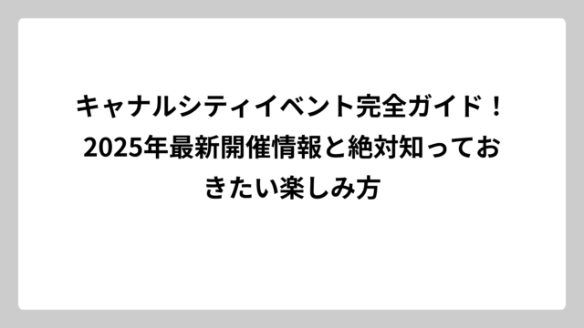 キャナルシティイベント完全ガイド！2025年最新開催情報と絶対知っておきたい楽しみ方