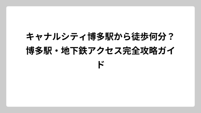 キャナルシティ博多駅から徒歩何分？博多駅・地下鉄アクセス完全攻略ガイド