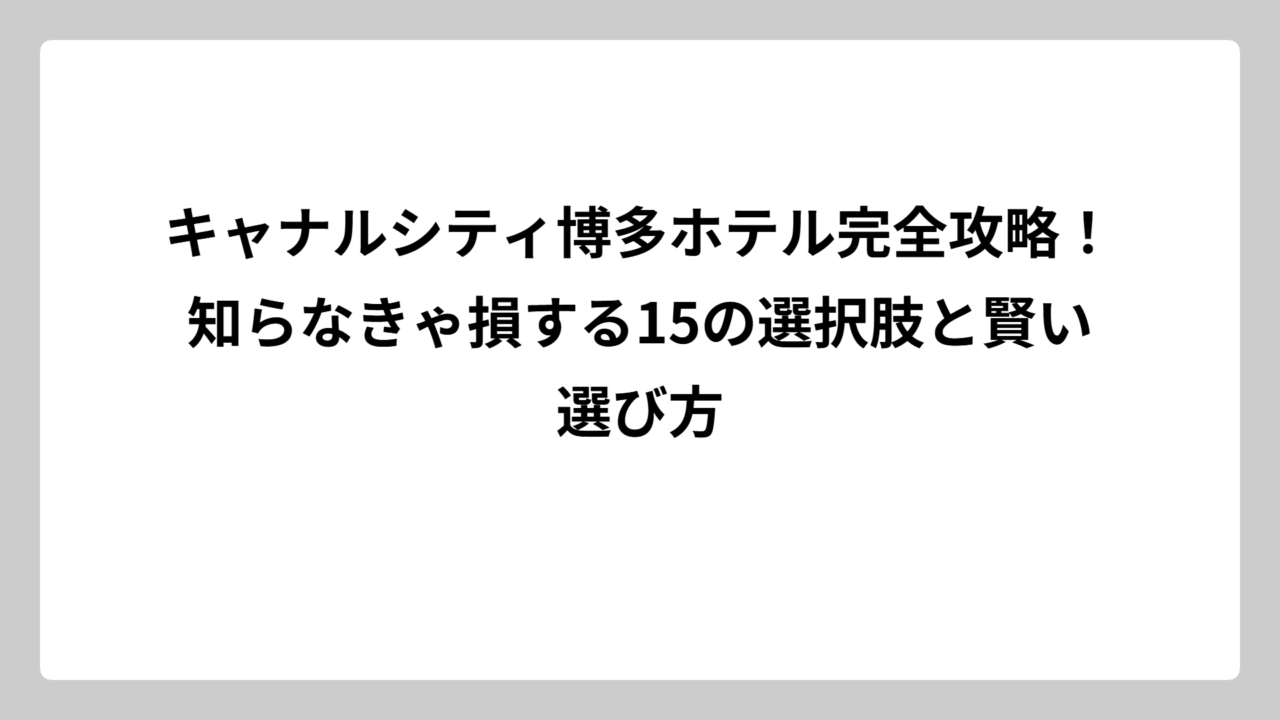 キャナルシティ博多ホテル完全攻略！知らなきゃ損する15の選択肢と賢い選び方