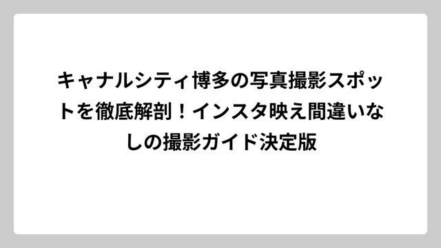 キャナルシティ博多の写真撮影スポットを徹底解剖！インスタ映え間違いなしの撮影ガイド決定版