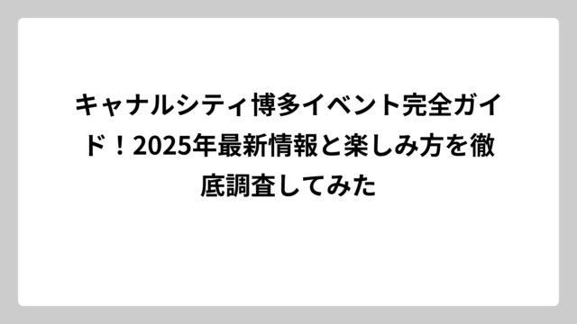キャナルシティ博多イベント完全ガイド！2025年最新情報と楽しみ方を徹底調査してみた