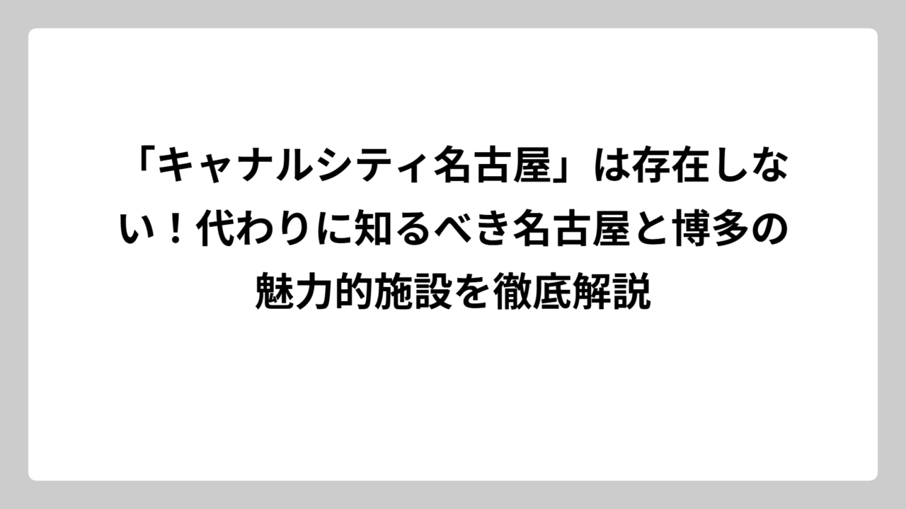 「キャナルシティ名古屋」は存在しない！代わりに知るべき名古屋と博多の魅力的施設を徹底解説