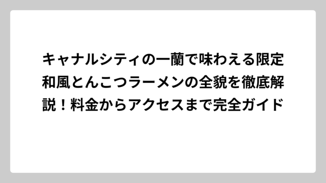 キャナルシティの一蘭で味わえる限定和風とんこつラーメンの全貌を徹底解説！料金からアクセスまで完全ガイド