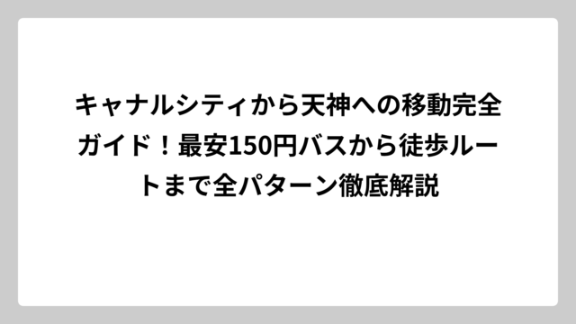 キャナルシティから天神への移動完全ガイド！最安150円バスから徒歩ルートまで全パターン徹底解説