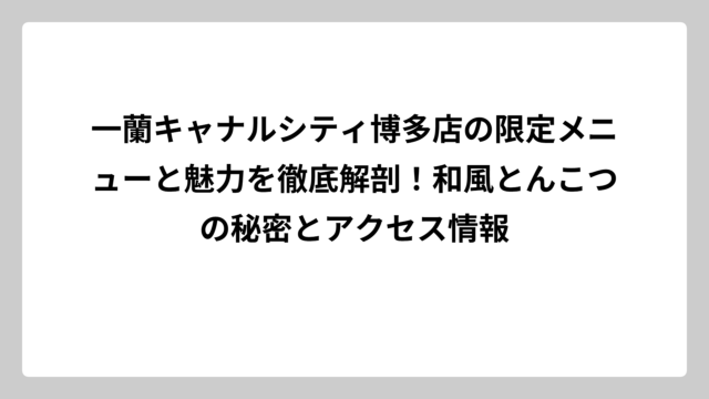 一蘭キャナルシティ博多店の限定メニューと魅力を徹底解剖！和風とんこつの秘密とアクセス情報