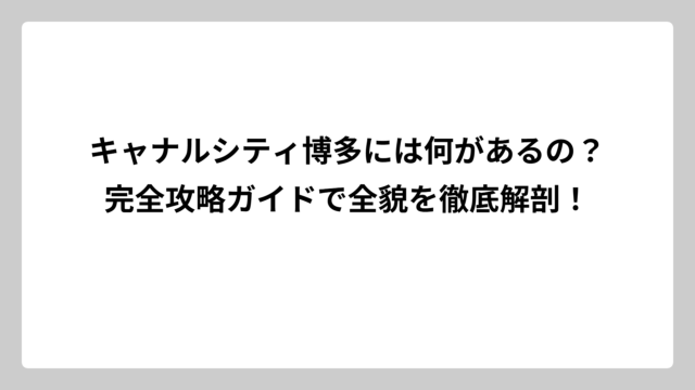 キャナルシティ博多には何があるの？完全攻略ガイドで全貌を徹底解剖！