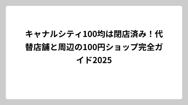 キャナルシティ100均は閉店済み！代替店舗と周辺の100円ショップ完全ガイド2025