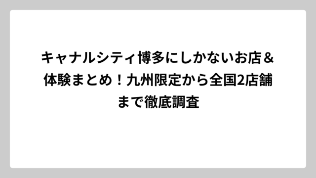キャナルシティ博多にしかないお店＆体験まとめ！九州限定から全国2店舗まで徹底調査