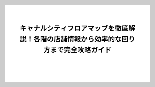 キャナルシティフロアマップを徹底解説！各階の店舗情報から効率的な回り方まで完全攻略ガイド