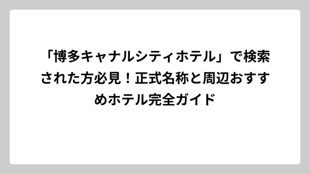 「博多キャナルシティホテル」で検索された方必見！正式名称と周辺おすすめホテル完全ガイド