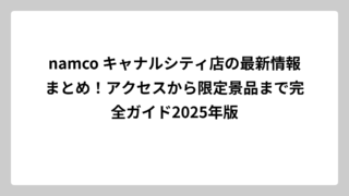 namco キャナルシティ店の最新情報まとめ！アクセスから限定景品まで完全ガイド2025年版