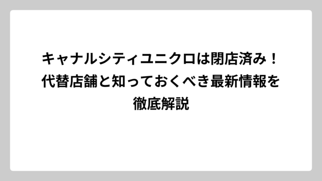 キャナルシティユニクロは閉店済み！代替店舗と知っておくべき最新情報を徹底解説